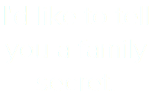 I'd like to tell you a family secret.