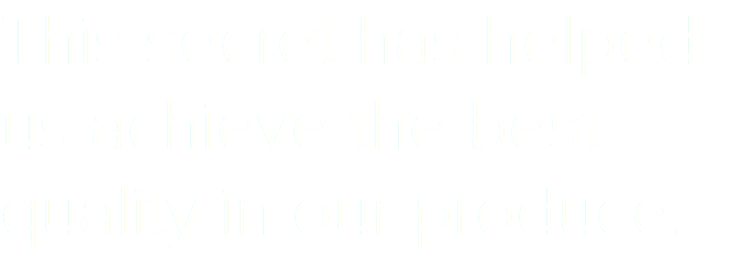 This secret has helped us achieve the best quality in our produce.